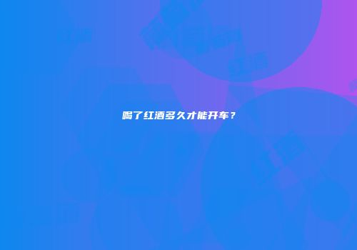 喝了红酒多久才能开车？