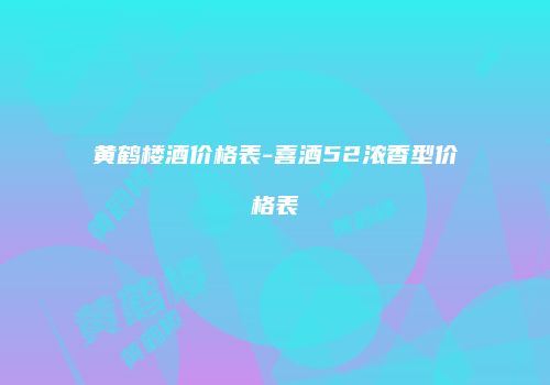 黄鹤楼酒价格表-喜酒52浓香型价格表