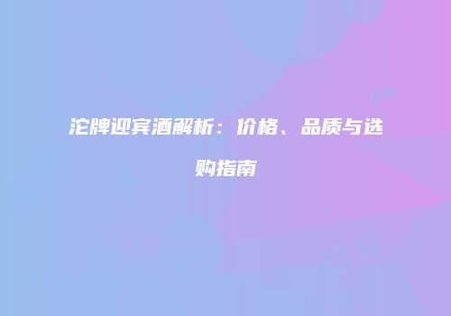 沱牌迎宾酒解析：价格、品质与选购指南