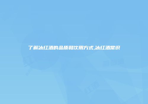 了解冰红酒的品质和饮用方式,冰红酒常识