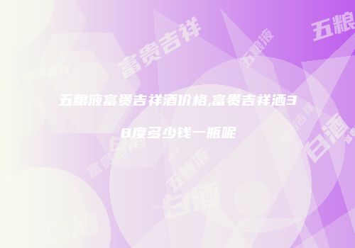 五粮液富贵吉祥酒价格,富贵吉祥洒38度多少钱一瓶呢