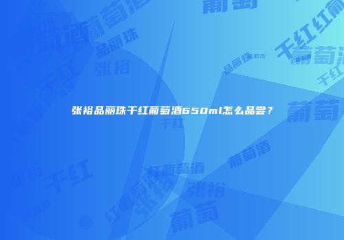 张裕品丽珠干红葡萄酒650ml怎么品尝？