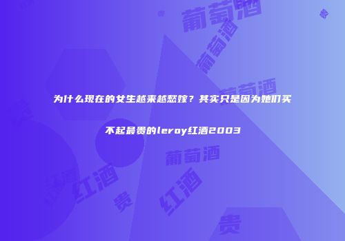 为什么现在的女生越来越愁嫁？其实只是因为她们买不起最贵的leroy红酒2003