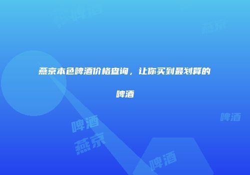 燕京本色啤酒价格查询，让你买到最划算的啤酒