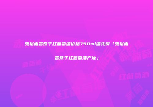 张裕赤霞珠干红葡萄酒价格750ml酒先锋「张裕赤霞珠干红葡萄酒产地」