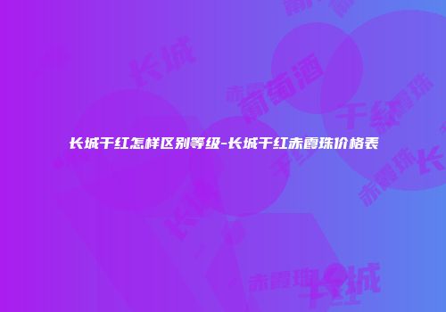 长城干红怎样区别等级-长城干红赤霞珠价格表