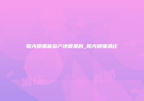 阳光明媚葡萄产地哪里的_阳光明媚酒庄