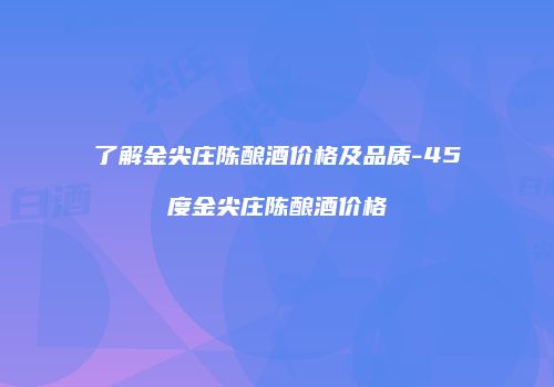 了解金尖庄陈酿酒价格及品质-45度金尖庄陈酿酒价格