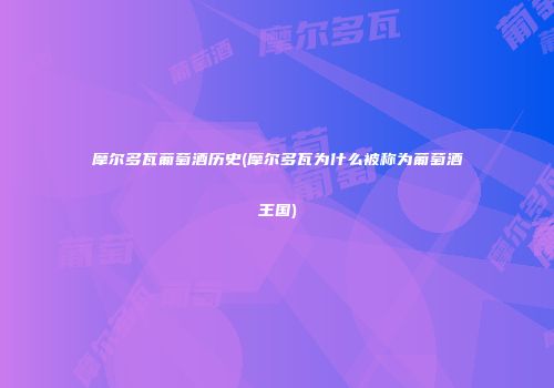 摩尔多瓦葡萄酒历史(摩尔多瓦为什么被称为葡萄酒王国)