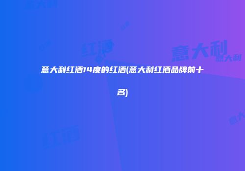 意大利红酒14度的红酒(意大利红酒品牌前十名)