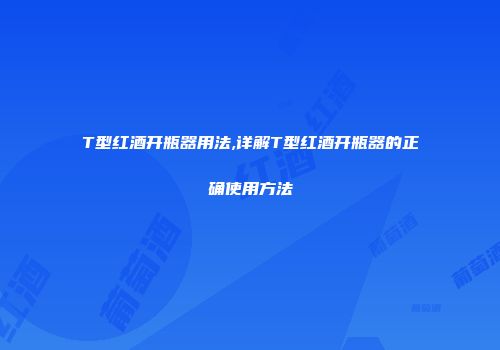 T型红酒开瓶器用法,详解T型红酒开瓶器的正确使用方法