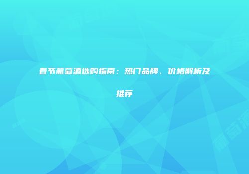 春节葡萄酒选购指南：热门品牌、价格解析及推荐