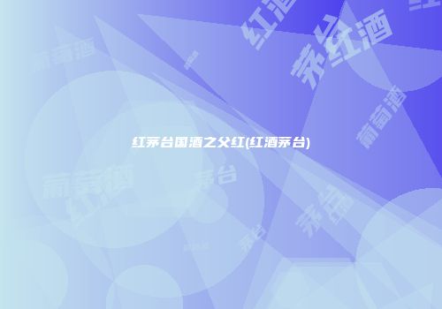 红茅台国酒之父红(红酒茅台)