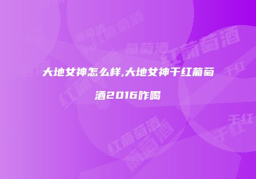 大地女神怎么样,大地女神干红葡萄酒2016咋喝