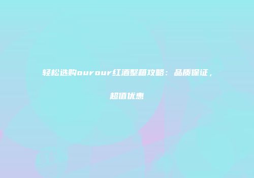 轻松选购ourour红酒整箱攻略：品质保证，超值优惠