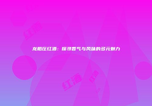 龙船庄红酒：探寻香气与风味的多元魅力