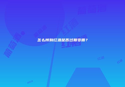 怎么辨别红酒是否过期变质？