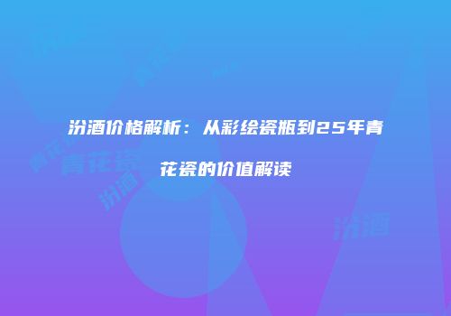 汾酒价格解析：从彩绘瓷瓶到25年青花瓷的价值解读