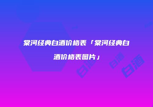 棠河经典白酒价格表「棠河经典白酒价格表图片」