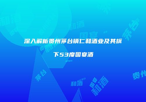 深入解析贵州茅台镇仁和酒业及其旗下53度国宴酒