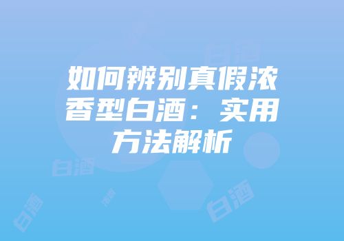 如何辨别真假浓香型白酒：实用方法解析