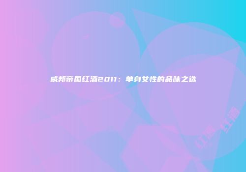 威邦帝国红酒2011：单身女性的品味之选