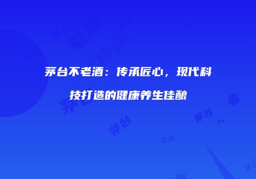 茅台不老酒：传承匠心，现代科技打造的健康养生佳酿