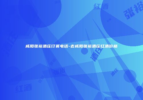 咸阳张裕酒庄订餐电话-去咸阳张裕酒庄红酒价格