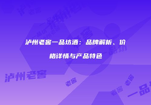 泸州老窖一品坊酒：品牌解析、价格详情与产品特色