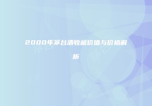 2000年茅台酒收藏价值与价格解析