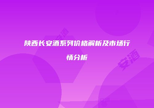 陕西长安酒系列价格解析及市场行情分析