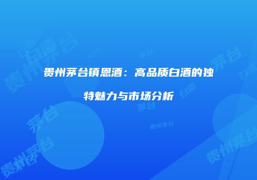 贵州茅台镇恩酒：高品质白酒的独特魅力与市场分析