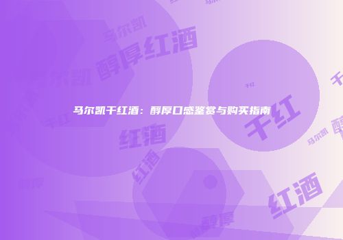 马尔凯干红酒：醇厚口感鉴赏与购买指南