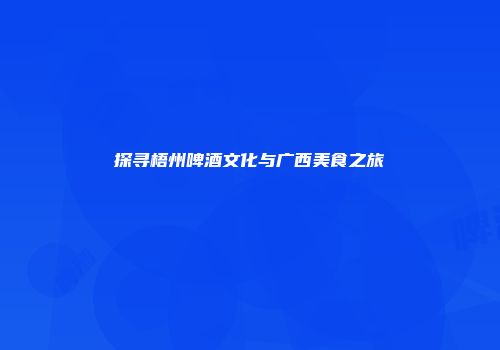 探寻梧州啤酒文化与广西美食之旅