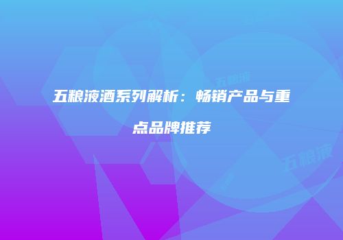 五粮液酒系列解析：畅销产品与重点品牌推荐