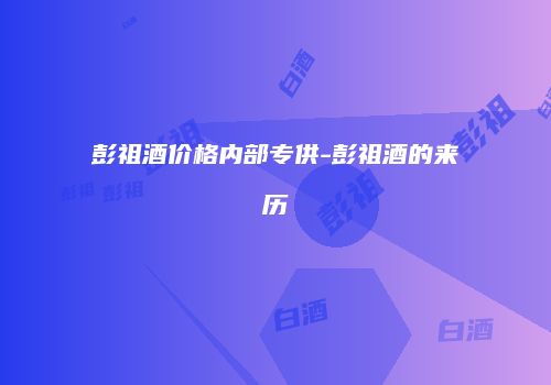 彭祖酒价格内部专供-彭祖酒的来历