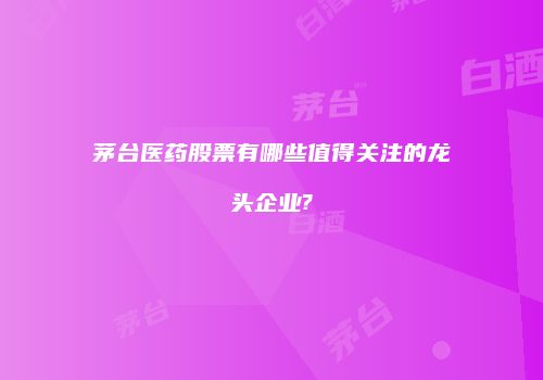 茅台医药股票有哪些值得关注的龙头企业?
