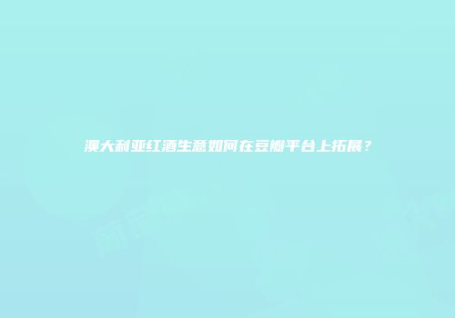 澳大利亚红酒生意如何在豆瓣平台上拓展？