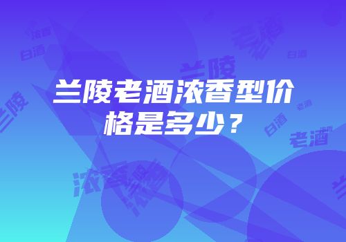 兰陵老酒浓香型价格是多少？