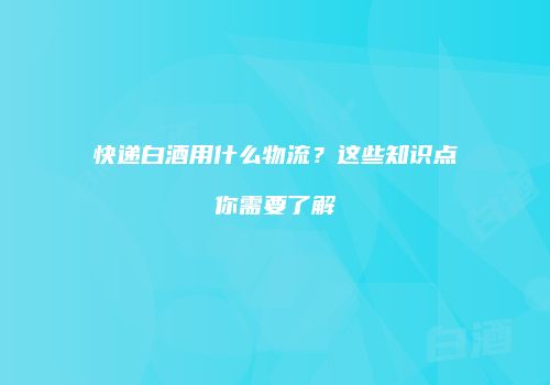 快递白酒用什么物流？这些知识点你需要了解