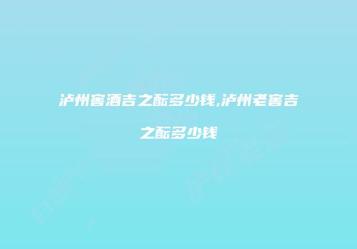 泸州窖酒吉之酝多少钱,泸州老窖吉之酝多少钱