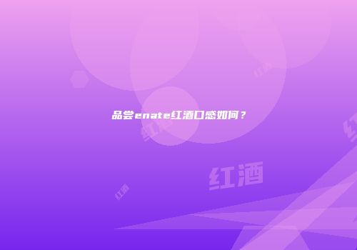 品尝enate红酒口感如何？