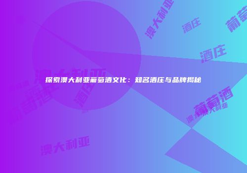 探索澳大利亚葡萄酒文化：知名酒庄与品牌揭秘