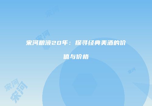 宋河粮液20年：探寻经典美酒的价值与价格