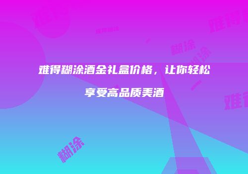难得糊涂酒金礼盒价格，让你轻松享受高品质美酒