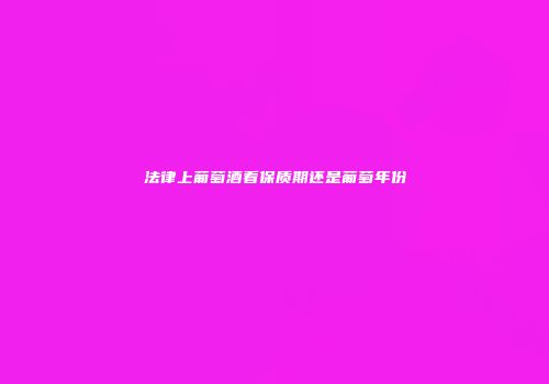 法律上葡萄酒看保质期还是葡萄年份