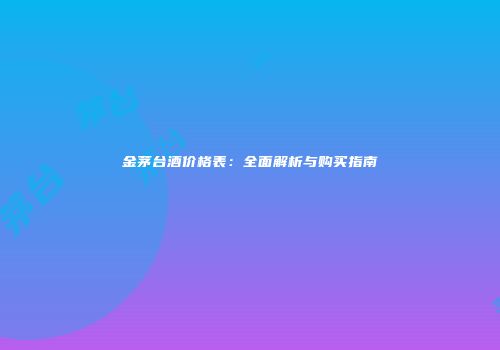金茅台酒价格表：全面解析与购买指南