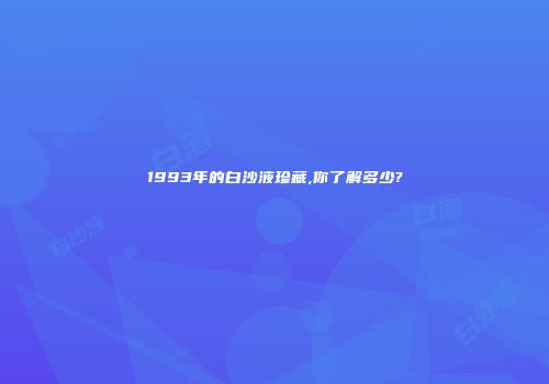 1993年的白沙液珍藏,你了解多少?