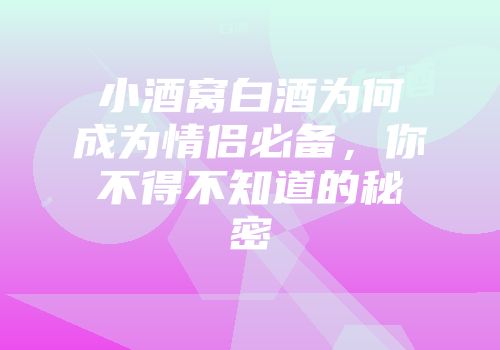 小酒窝白酒为何成为情侣必备，你不得不知道的秘密