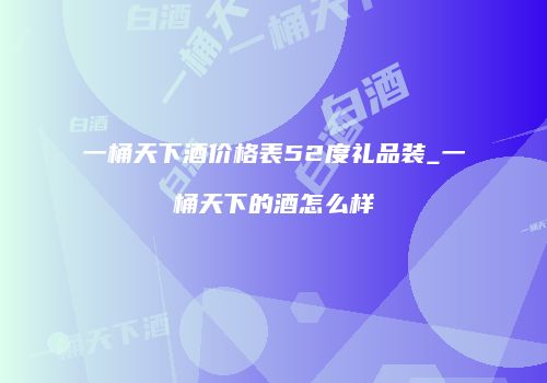 一桶天下酒价格表52度礼品装_一桶天下的酒怎么样